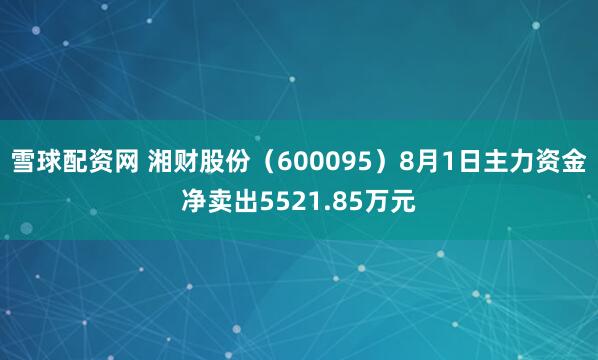 雪球配资网 湘财股份（600095）8月1日主力资金净卖出5521.85万元