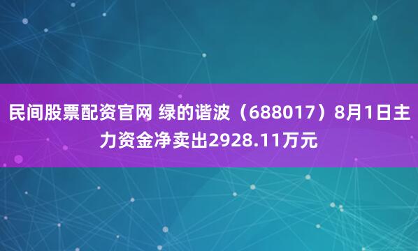 民间股票配资官网 绿的谐波（688017）8月1日主力资金净卖出2928.11万元