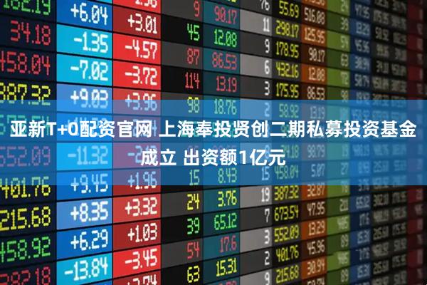 亚新T+0配资官网 上海奉投贤创二期私募投资基金成立 出资额1亿元