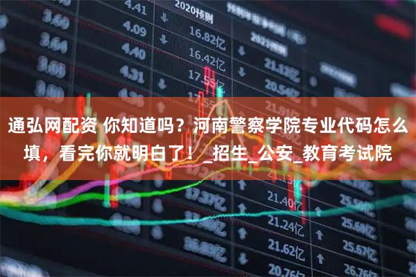 通弘网配资 你知道吗?河南警察学院专业代码怎么填,看完你就明白了!_招生_公安_教育考试院