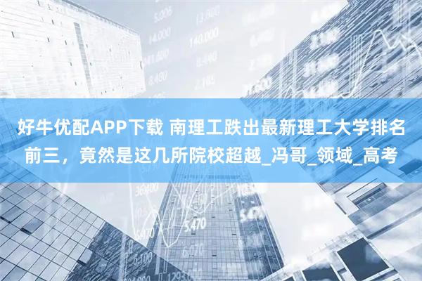 好牛优配APP下载 南理工跌出最新理工大学排名前三,竟然是这几所院校超越_冯哥_领域_高考