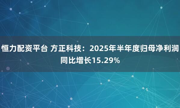 恒力配资平台 方正科技:2025年半年度归母净利润同比增长15.29%