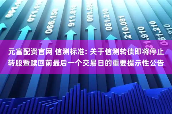 元富配资官网 信测标准: 关于信测转债即将停止转股暨赎回前最后一个交易日的重要提示性公告