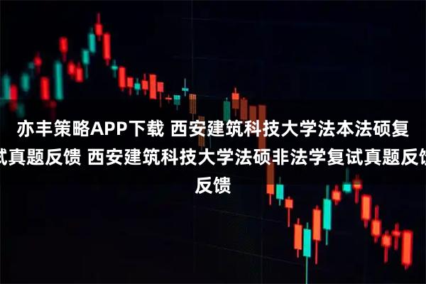 亦丰策略APP下载 西安建筑科技大学法本法硕复试真题反馈 西安建筑科技大学法硕非法学复试真题反馈