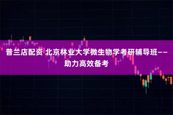 普兰店配资 北京林业大学微生物学考研辅导班——助力高效备考